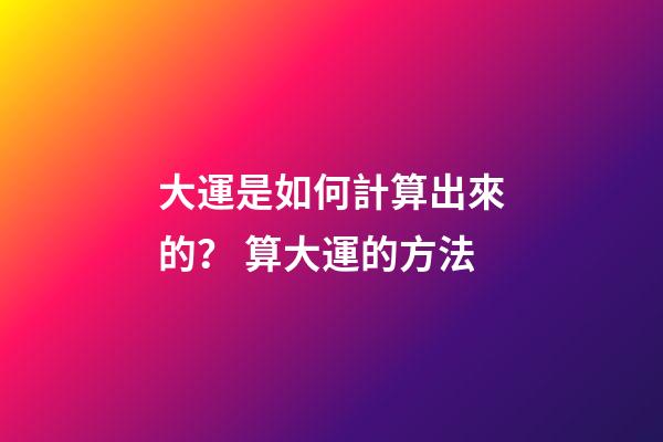 大運是如何計算出來的？ 算大運的方法-第1張-觀點-玄機派